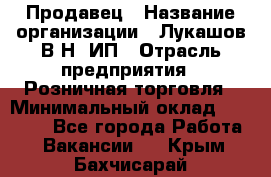 Продавец › Название организации ­ Лукашов В.Н, ИП › Отрасль предприятия ­ Розничная торговля › Минимальный оклад ­ 14 000 - Все города Работа » Вакансии   . Крым,Бахчисарай